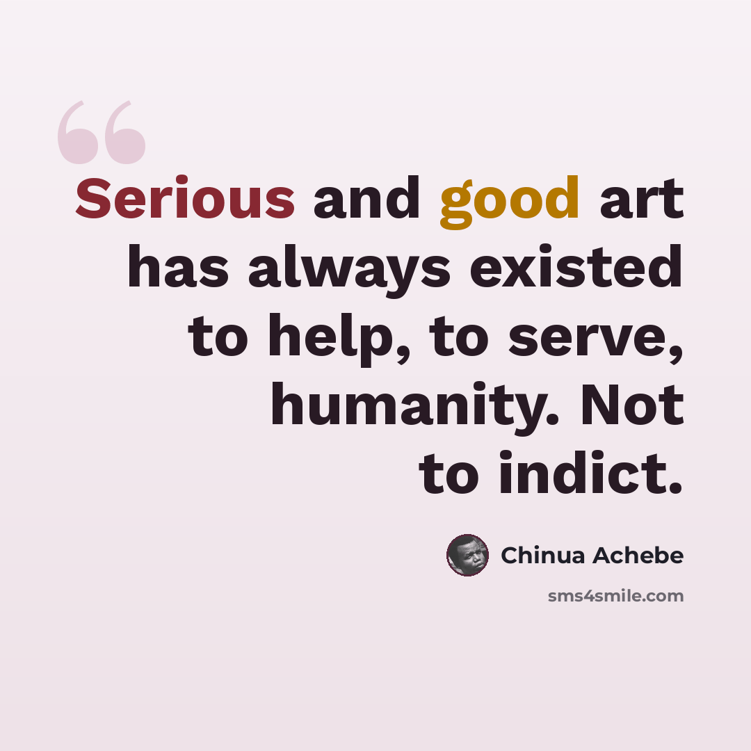 “Serious and good art has always existed to help, to serve, humanity. Not to indict.” quote by Chinua Achebe