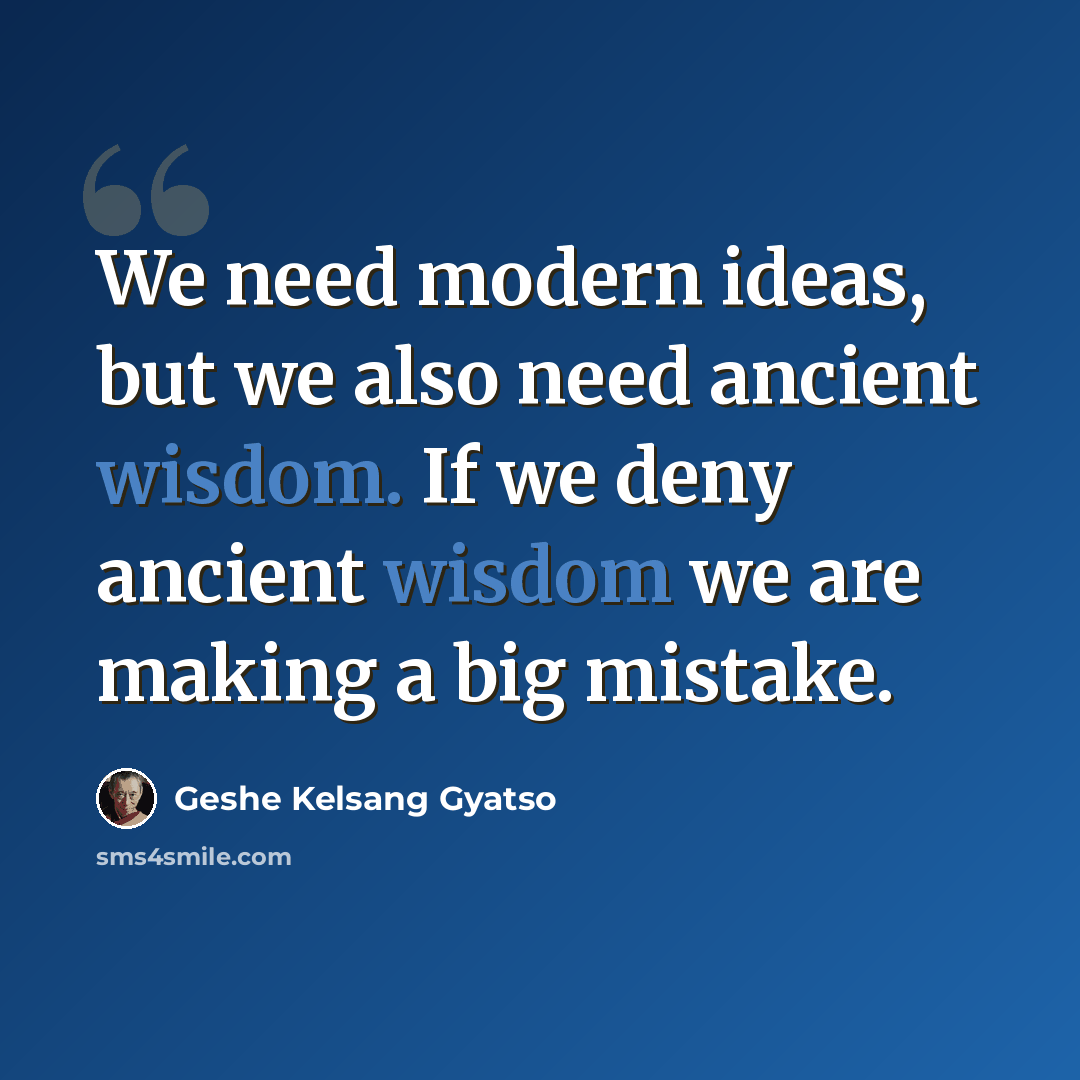 “We need modern ideas, but we also need ancient wisdom. If we deny ancient wisdom we are making a big mistake.” quote by Geshe Kelsang Gyatso