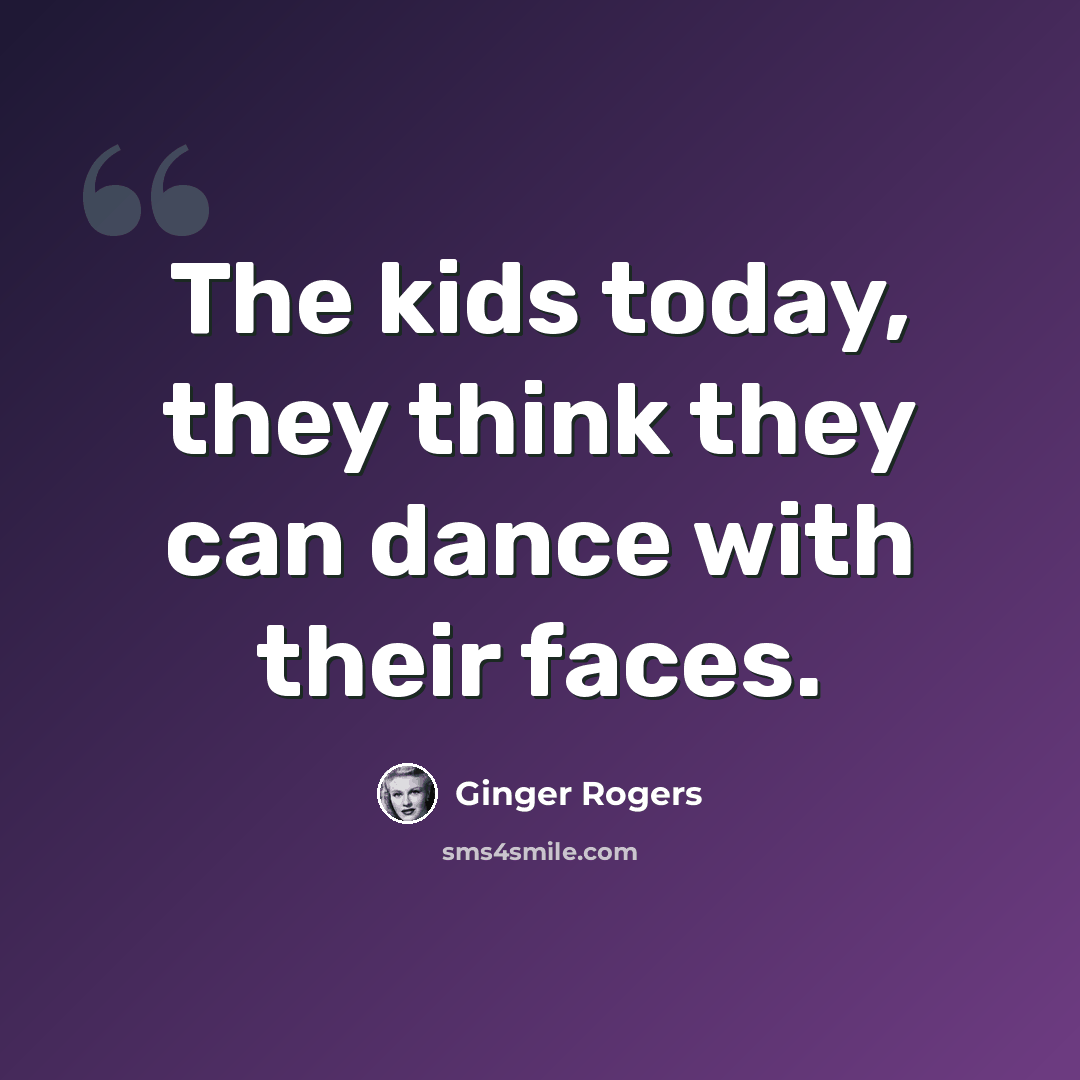 “The kids today, they think they can dance with their faces.” quote by Ginger Rogers