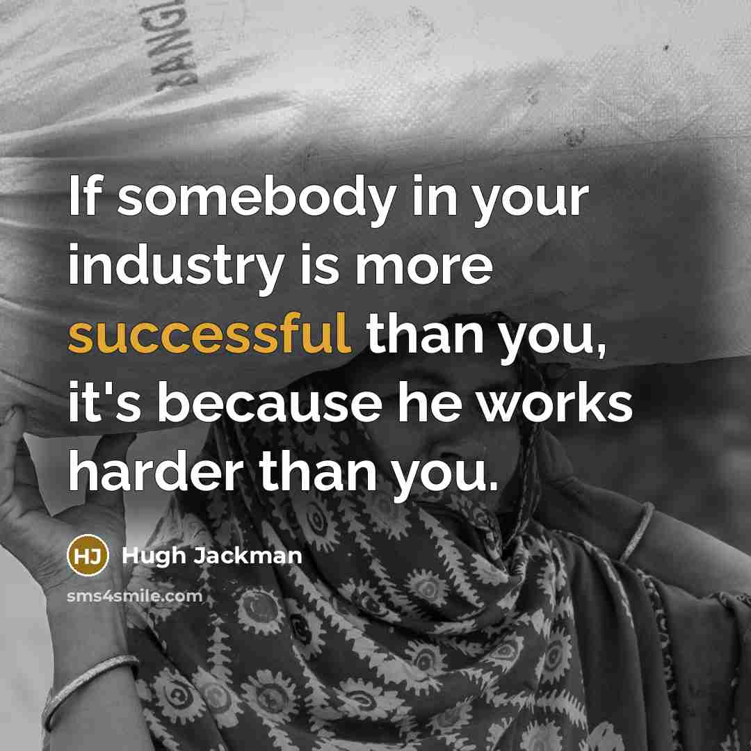 “If somebody in your industry is more successful than you, it's because he works harder than you.” quote by Hugh Jackman