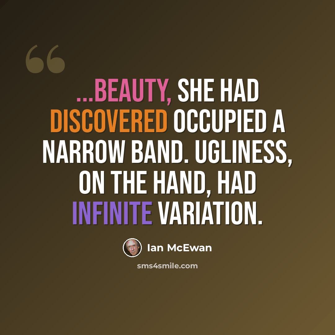 “...beauty, she had discovered occupied a narrow band. Ugliness, on the hand, had infinite variation.” quote by Ian Mcewan
