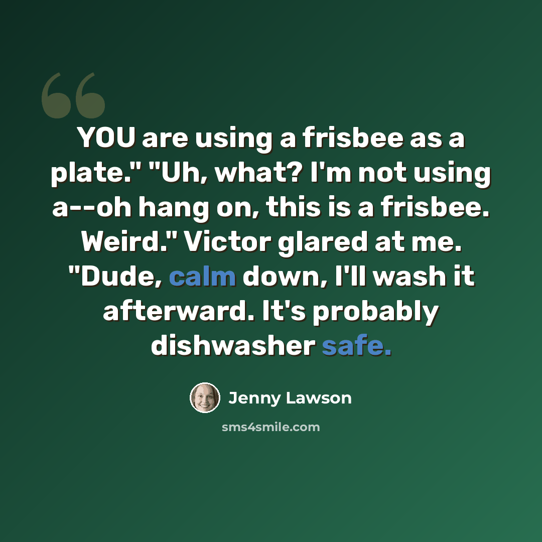“YOU are using a frisbee as a plate." "Uh, what? I'm not using a--oh hang on, this is a frisbee. Weird." Victor glared at me. "Dude, calm down, I'll wash it afterward. It's probably dishwasher safe.” quote by Jenny Lawson