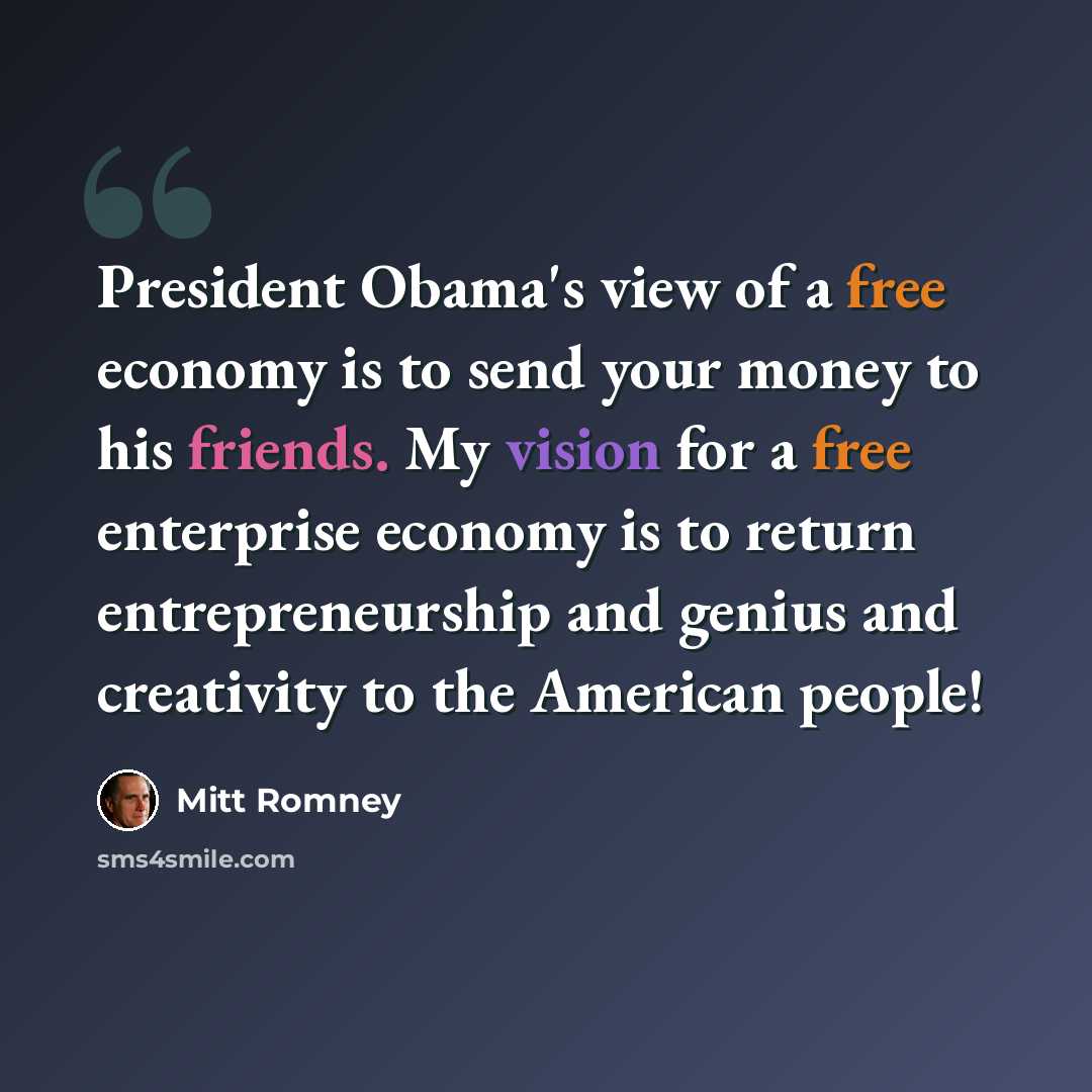 “President Obama's view of a free economy is to send your money to his friends. My vision for a free enterprise economy is to return entrepreneurship and genius and creativity to the American people!” quote by Mitt Romney