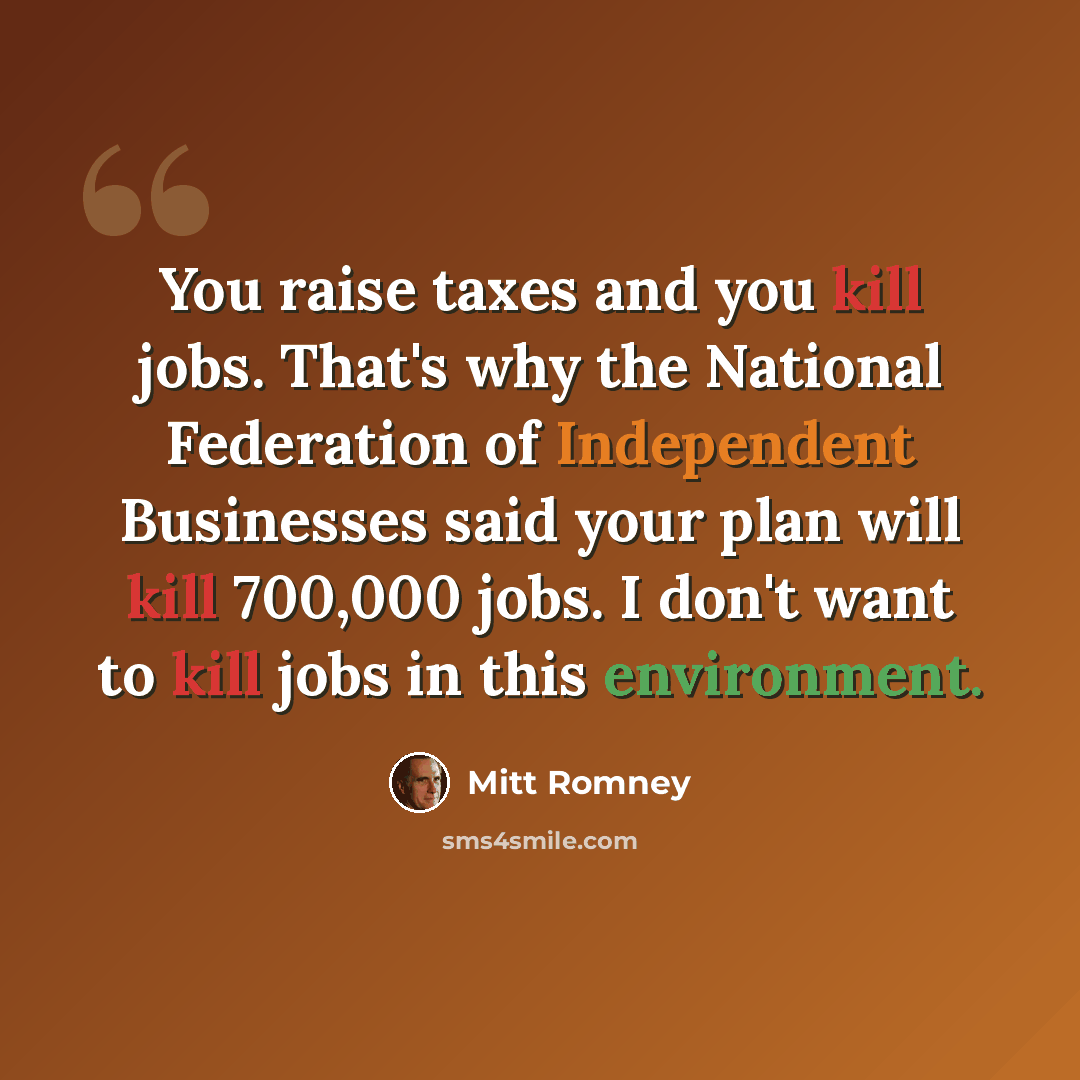 “You raise taxes and you kill jobs. That's why the National Federation of Independent Businesses said your plan will kill 700,000 jobs. I don't want to kill jobs in this environment.” quote by Mitt Romney