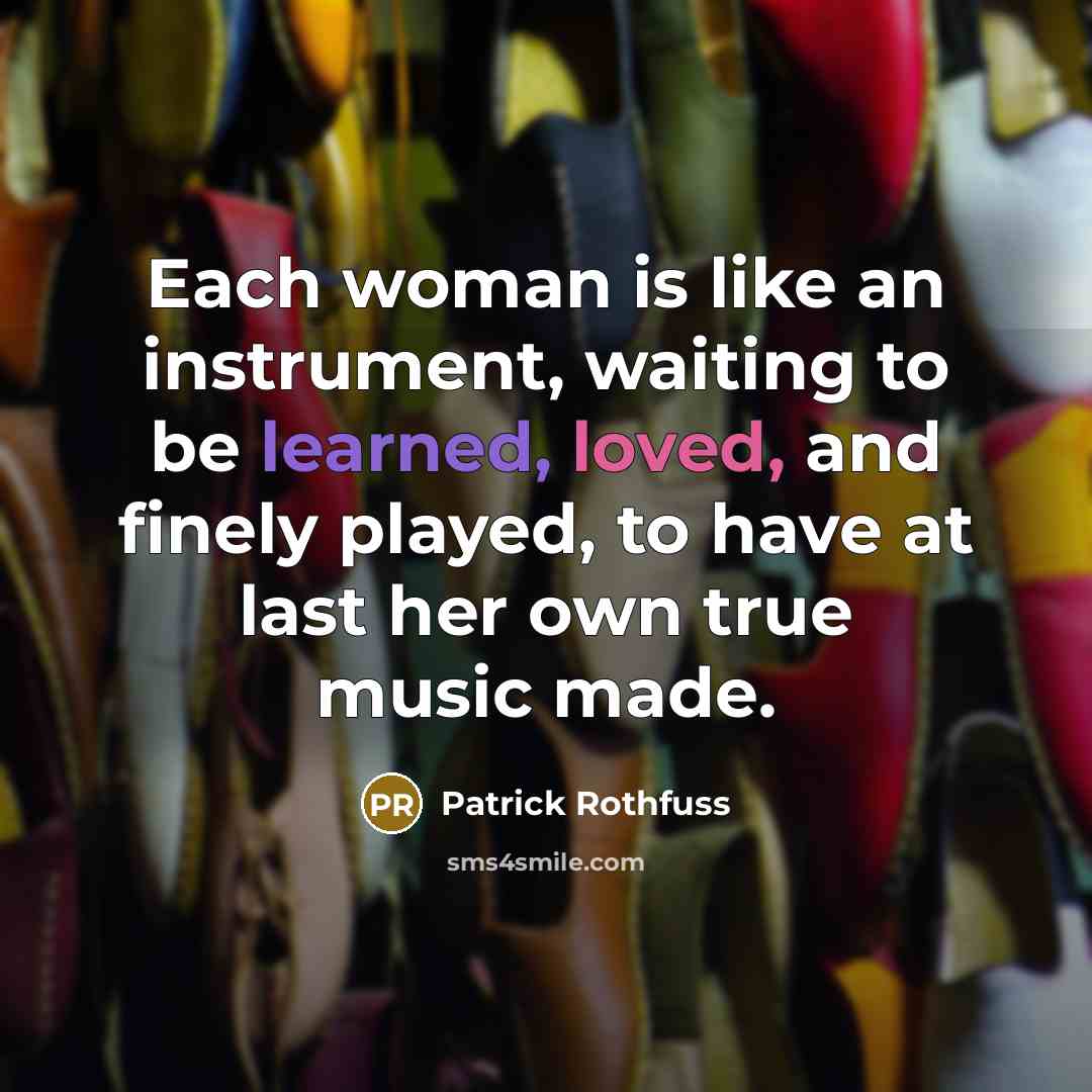 “Each woman is like an instrument, waiting to be learned, loved, and finely played, to have at last her own true music made.” quote by Patrick Rothfuss