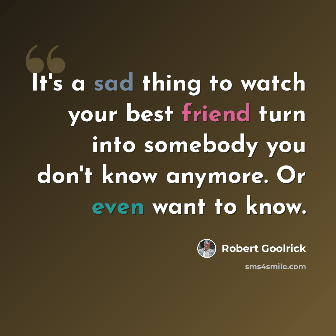 “It's a sad thing to watch your best friend turn into somebody you don't know anymore. Or even want to know.” quote by Robert Goolrick