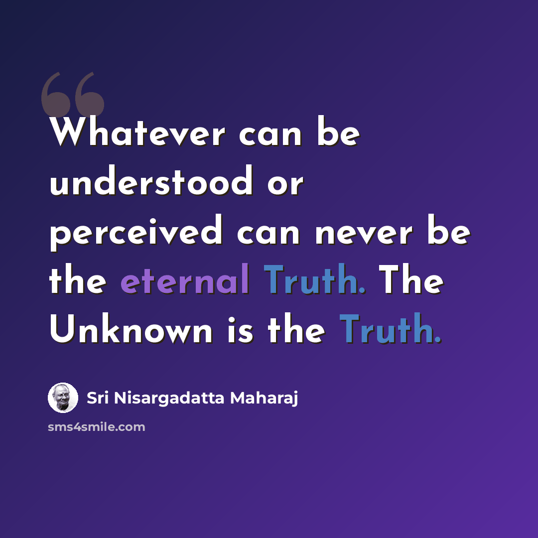 “Whatever can be understood or perceived can never be the eternal Truth. The Unknown is the Truth.” quote by Sri Nisargadatta Maharaj