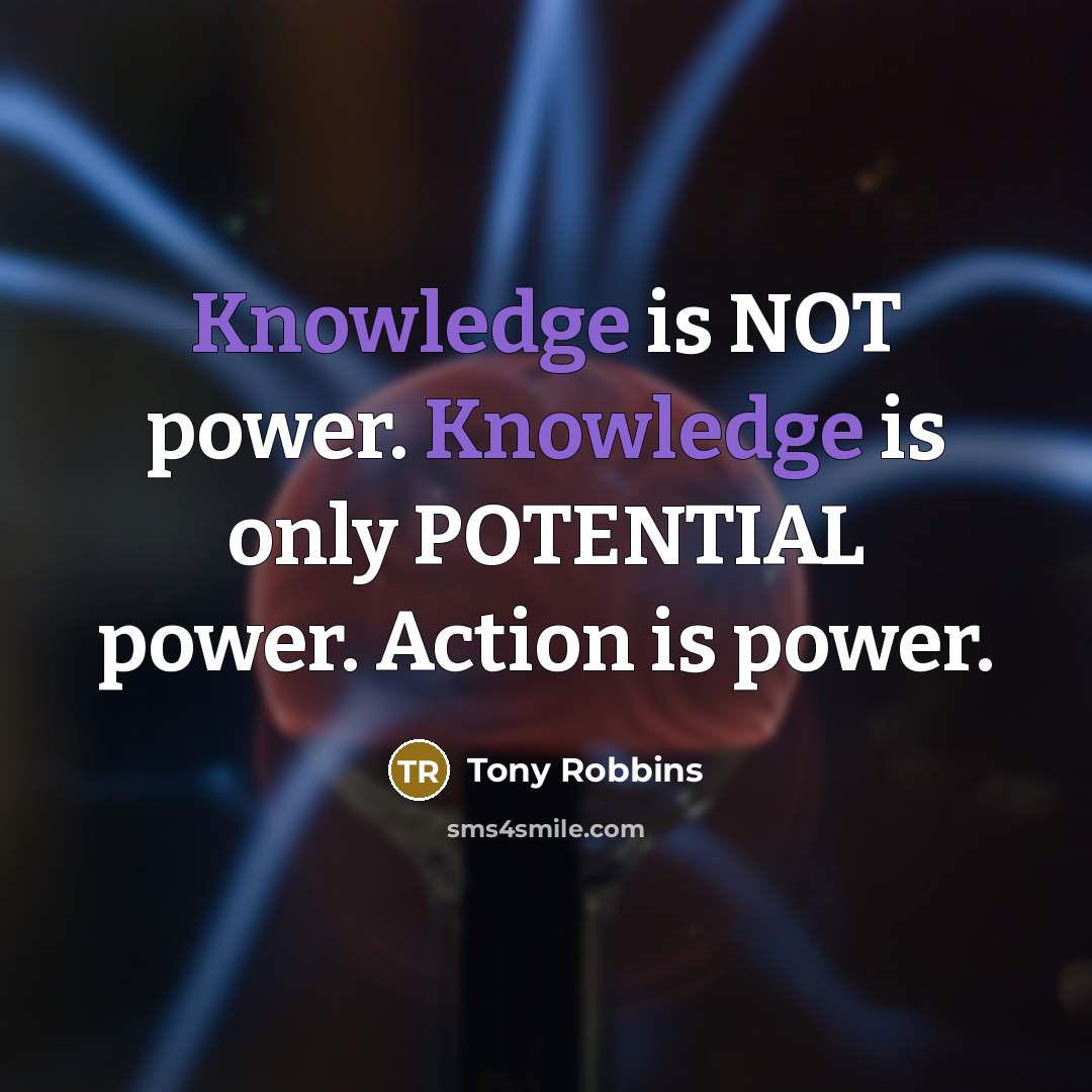 “Knowledge is NOT power. Knowledge is only POTENTIAL power. Action is power.” quote by Tony Robbins