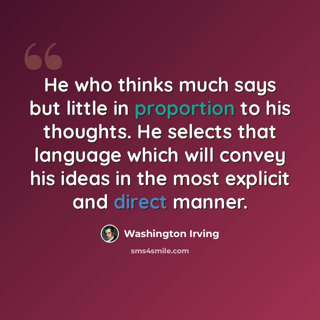 “He who thinks much says but little in proportion to his thoughts. He selects that language which will convey his ideas in the most explicit and direct manner.” quote by Washington Irving