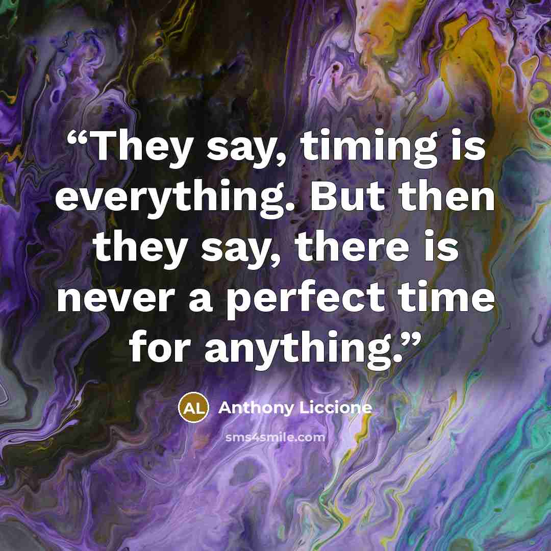 “They say, timing is everything. But then they say, there is never a perfect time for anything.” quote by Anthony Liccione