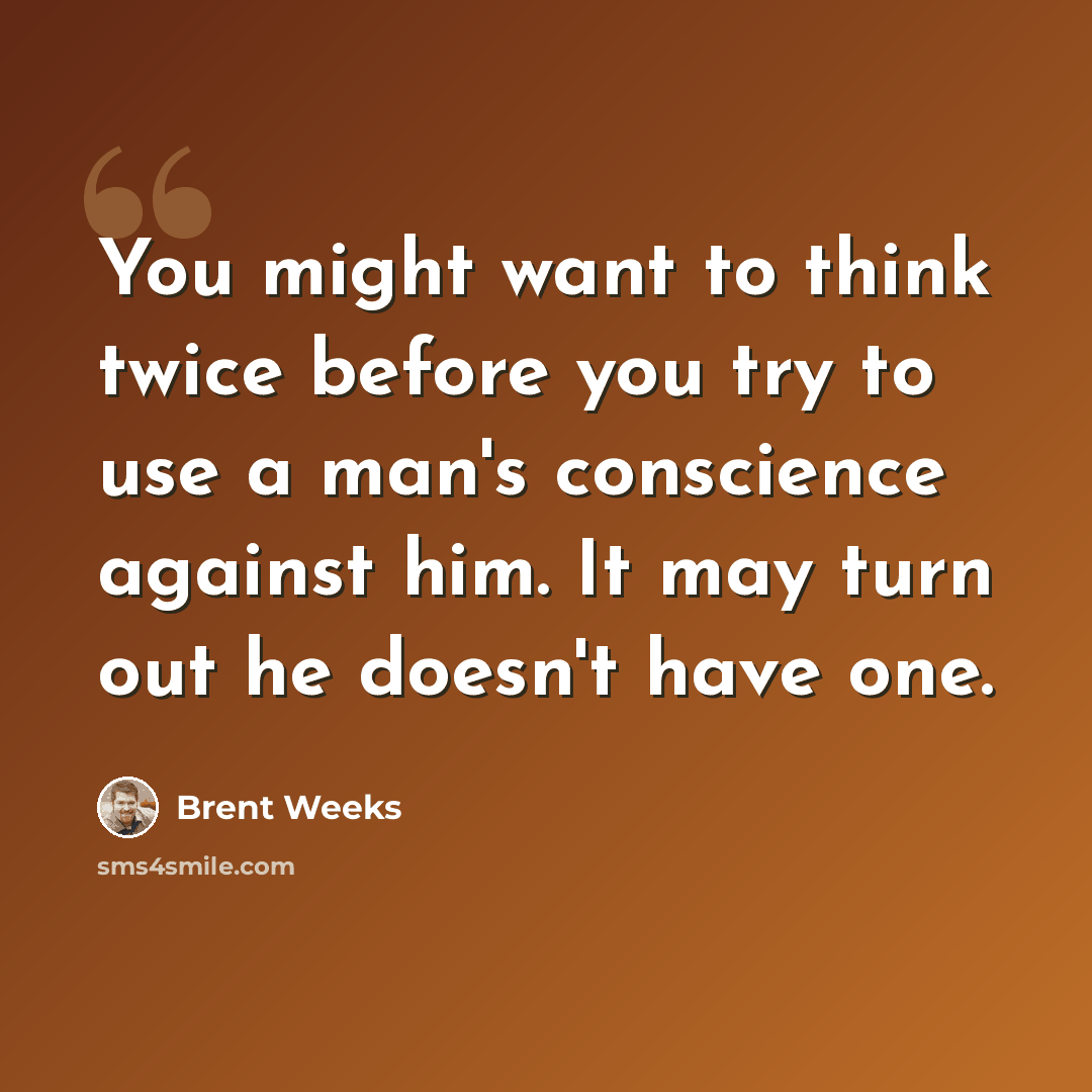 “You might want to think twice before you try to use a man's conscience against him. It may turn out he doesn't have one.” quote by Brent Weeks