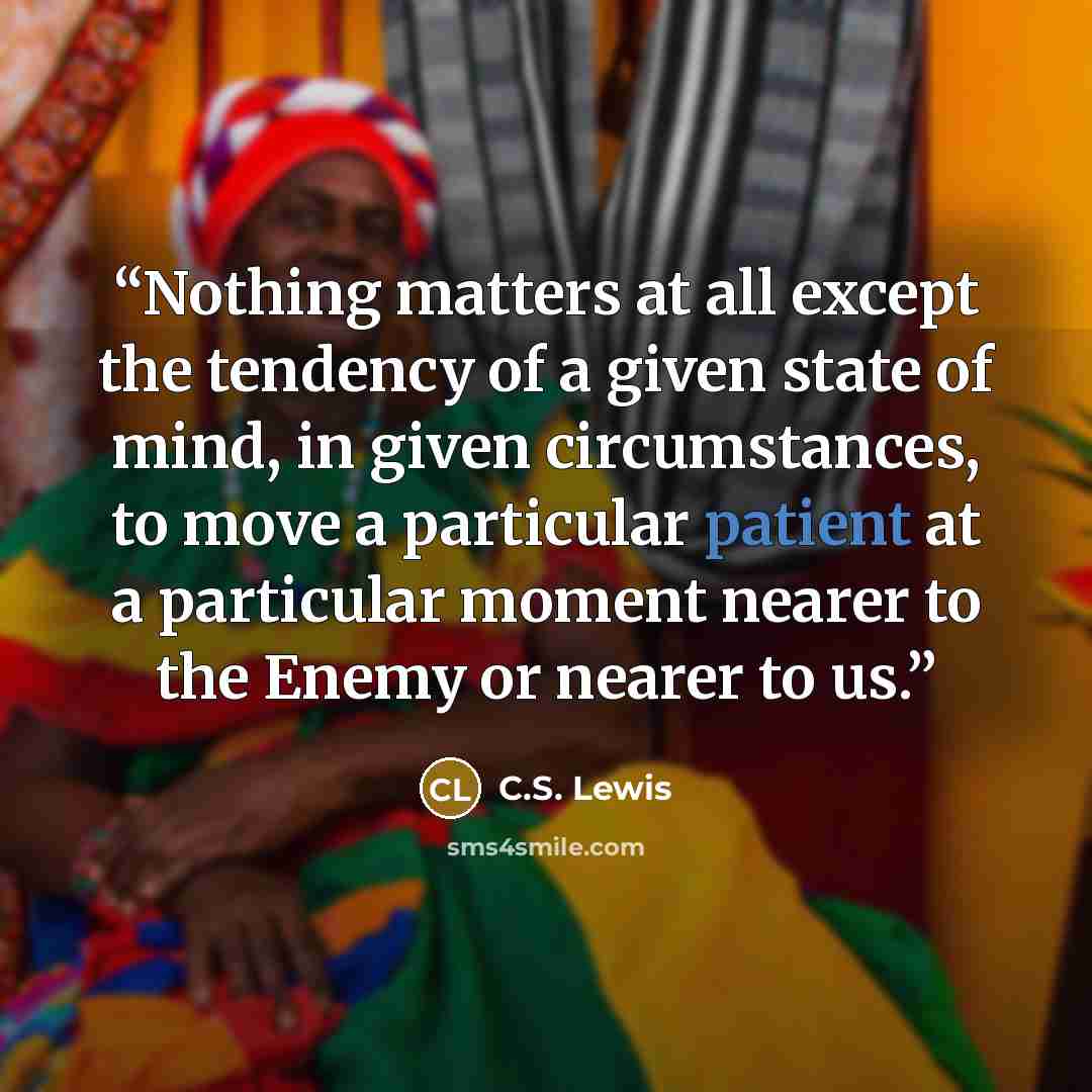 “Nothing matters at all except the tendency of a given state of mind, in given circumstances, to move a particular patient at a particular moment nearer to the Enemy or nearer to us.” quote by C.S. Lewis