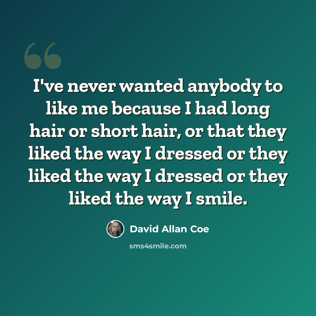 “I've never wanted anybody to like me because I had long hair or short hair, or that they liked the way I dressed or they liked the way I dressed or they liked the way I smile.” quote by David Allan Coe