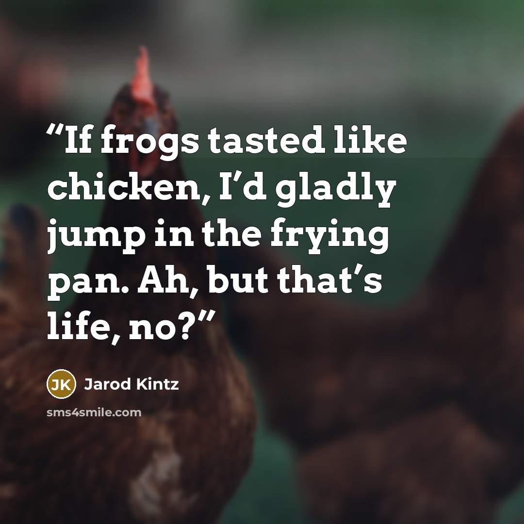 “If frogs tasted like chicken, I’d gladly jump in the frying pan. Ah, but that’s life, no?” quote by Jarod Kintz