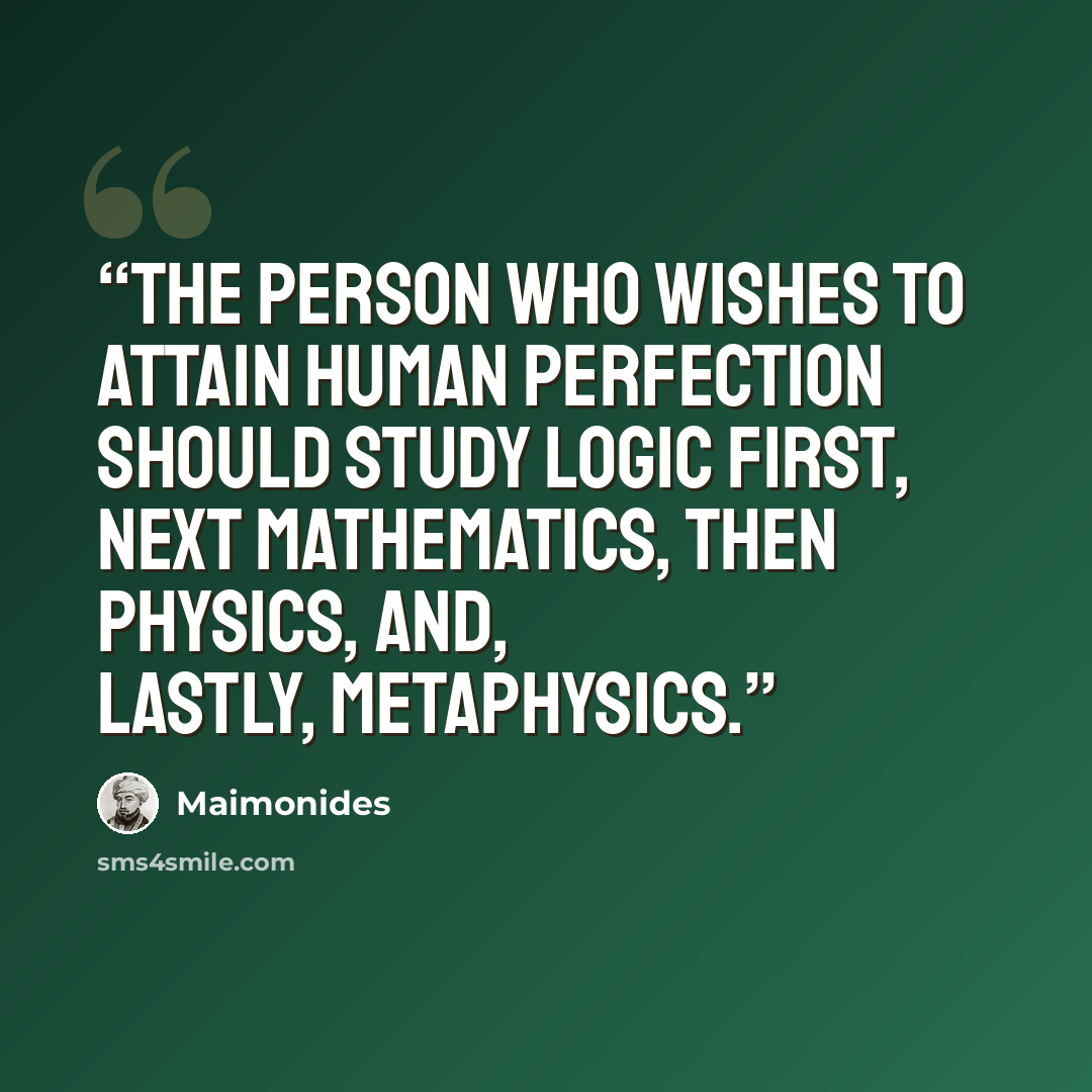 “The person who wishes to attain human perfection should study logic first, next mathematics, then physics, and, lastly, metaphysics.” quote by Maimonides