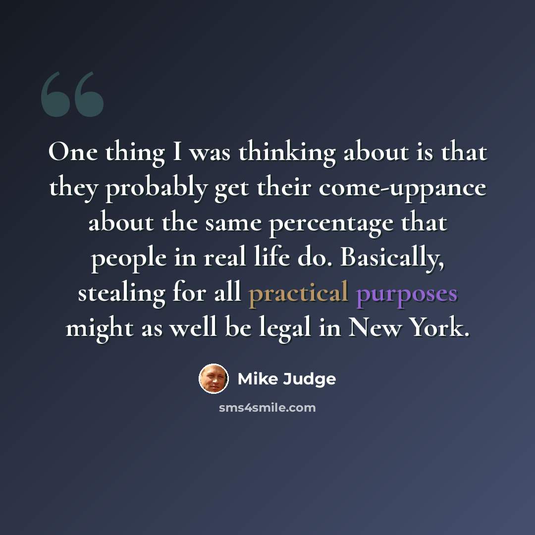 “One thing I was thinking about is that they probably get their come-uppance about the same percentage that people in real life do. Basically, stealing for all practical purposes might as well be legal in New York.” quote by Mike Judge