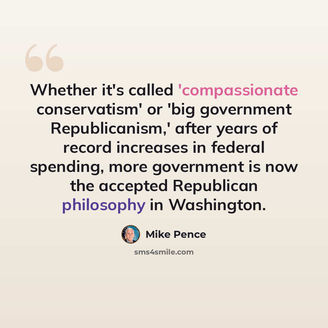 “Whether it's called 'compassionate conservatism' or 'big government Republicanism,' after years of record increases in federal spending, more government is now the accepted Republican philosophy in Washington.” quote by Mike Pence