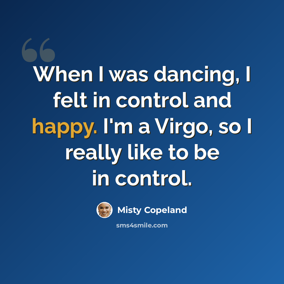 “When I was dancing, I felt in control and happy. I'm a Virgo, so I really like to be in control.” quote by Misty Copeland
