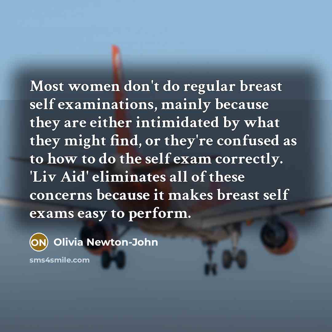 “Most women don't do regular breast self examinations, mainly because they are either intimidated by what they might find, or they're confused as to how to do the self exam correctly. 'Liv Aid' eliminates all of these concerns because it makes breast self exams easy to perform.” quote by Olivia Newton-John