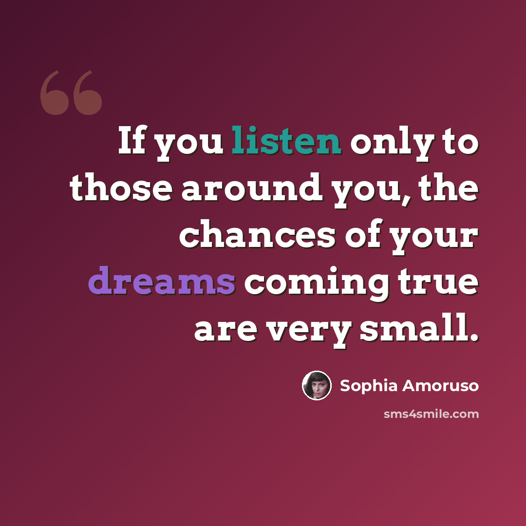 “If you listen only to those around you, the chances of your dreams coming true are very small.” quote by Sophia Amoruso