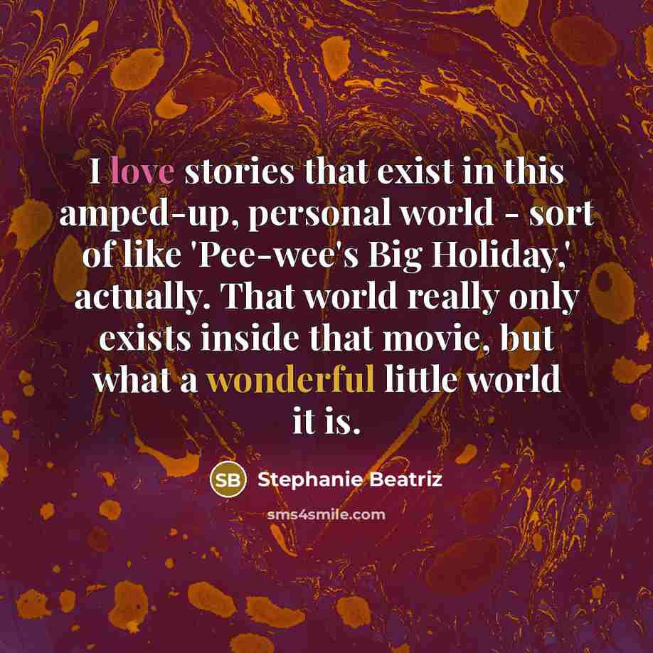 “I love stories that exist in this amped-up, personal world - sort of like 'Pee-wee's Big Holiday,' actually. That world really only exists inside that movie, but what a wonderful little world it is.” quote by Stephanie Beatriz