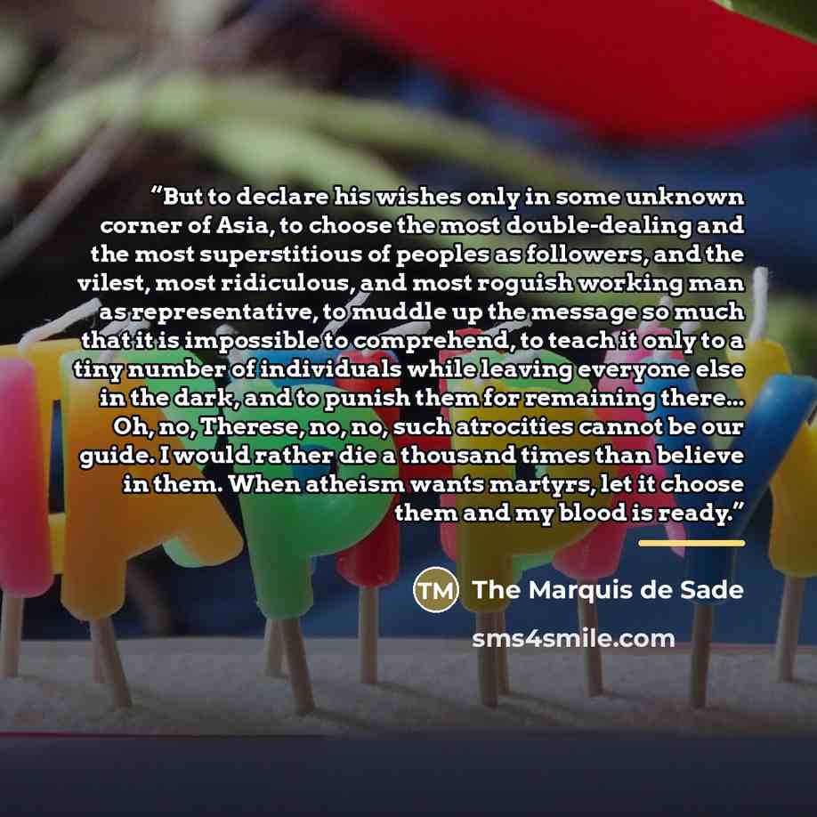 “But to declare his wishes only in some unknown corner of Asia, to choose the most double-dealing and the most superstitious of peoples as followers, and the vilest, most ridiculous, and most roguish working man as representative, to muddle up the message so much that it is impossible to…” quote by The Marquis de Sade
