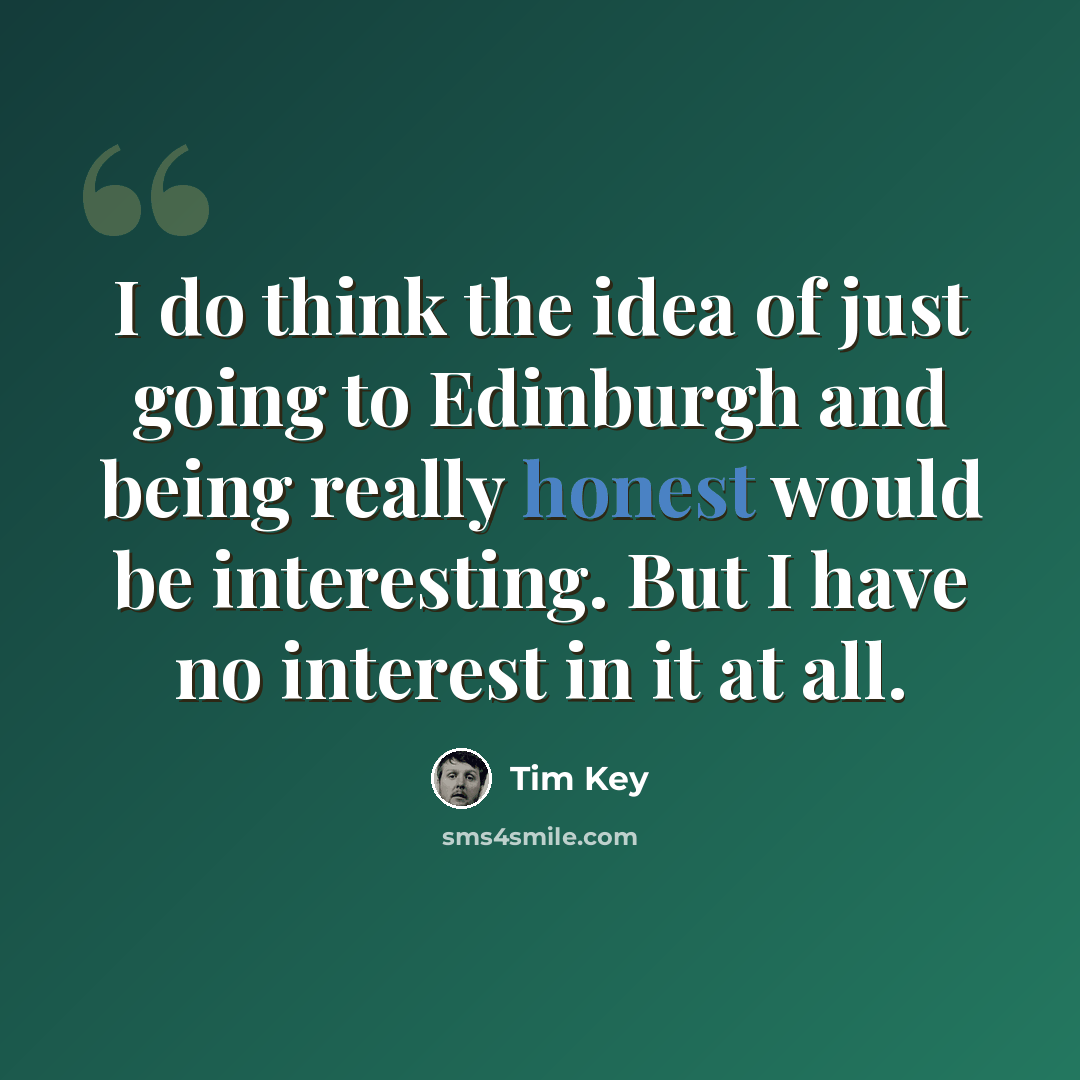 “I do think the idea of just going to Edinburgh and being really honest would be interesting. But I have no interest in it at all.” quote by Tim Key