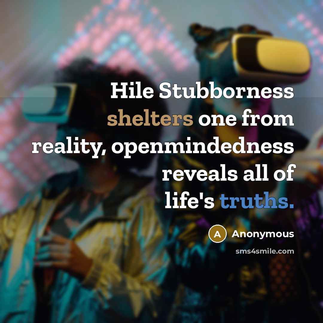 “Hile Stubborness shelters one from reality, openmindedness reveals all of life's truths.” quote by Anonymous