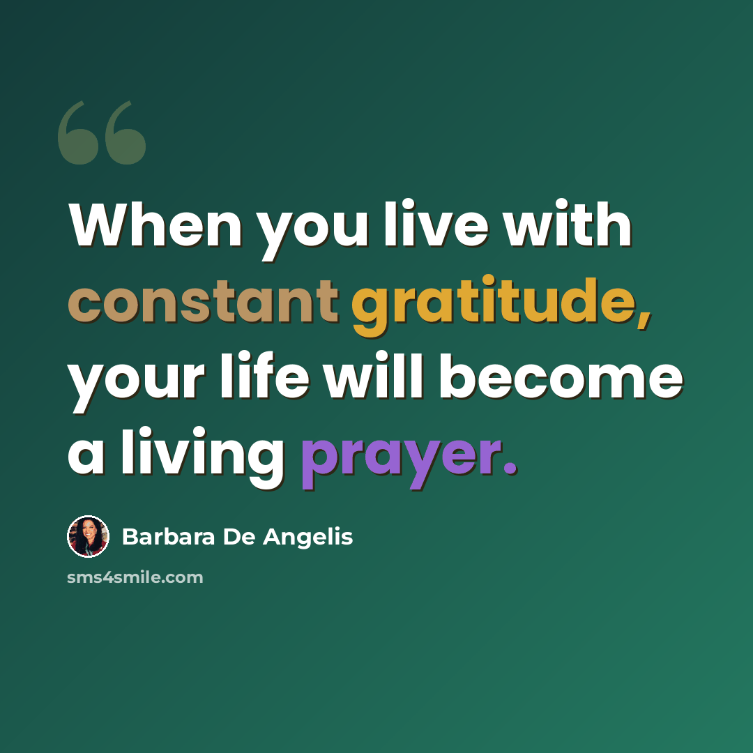 “When you live with constant gratitude, your life will become a living prayer.” quote by Barbara De Angelis