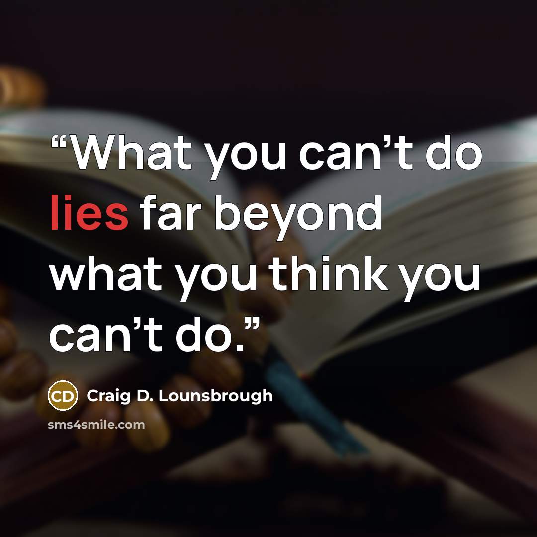 “What you can’t do lies far beyond what you think you can’t do.” quote by Craig D. Lounsbrough