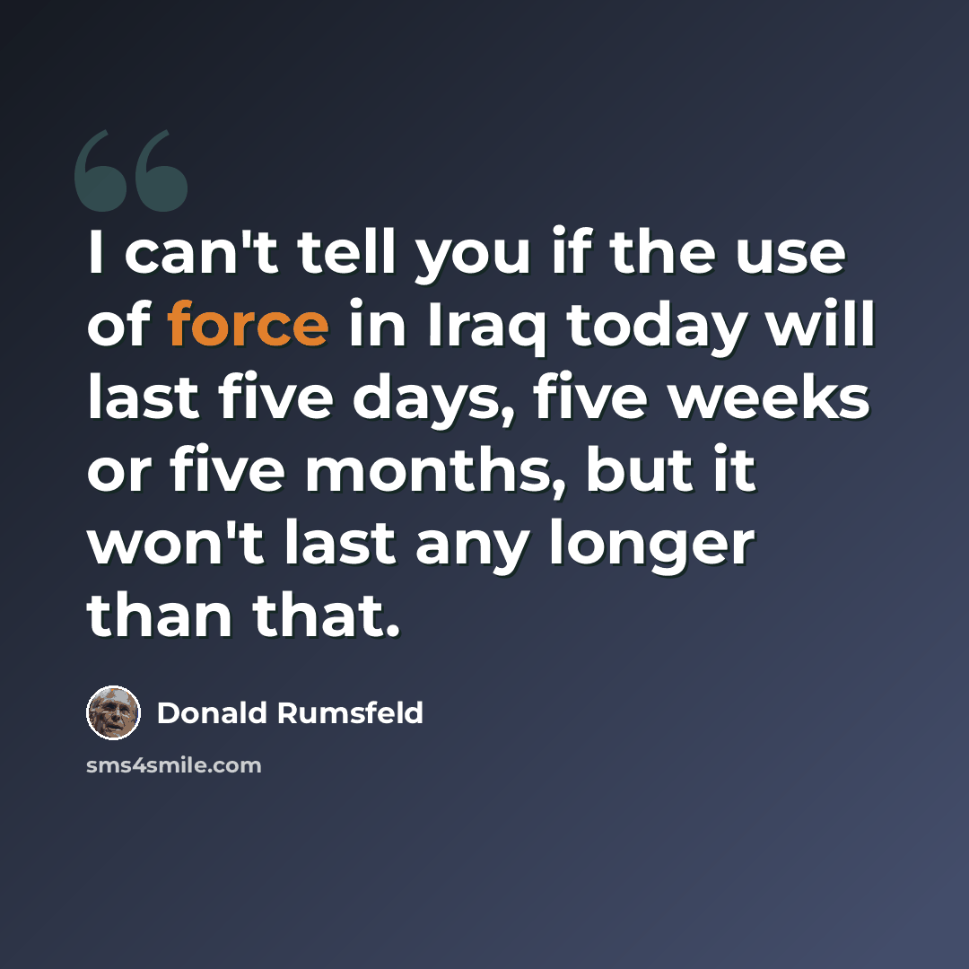 “I can't tell you if the use of force in Iraq today will last five days, five weeks or five months, but it won't last any longer than that.” quote by Donald Rumsfeld