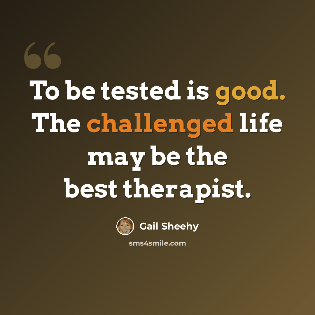 “To be tested is good. The challenged life may be the best therapist.” quote by Gail Sheehy