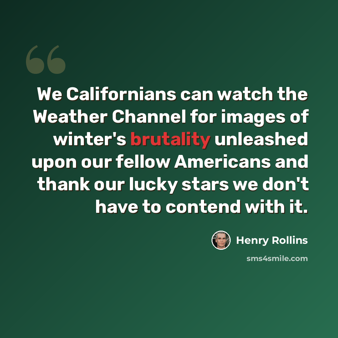 “We Californians can watch the Weather Channel for images of winter's brutality unleashed upon our fellow Americans and thank our lucky stars we don't have to contend with it.” quote by Henry Rollins