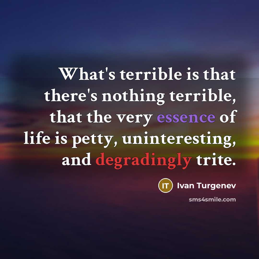 “What's terrible is that there's nothing terrible, that the very essence of life is petty, uninteresting, and degradingly trite.” quote by Ivan Turgenev