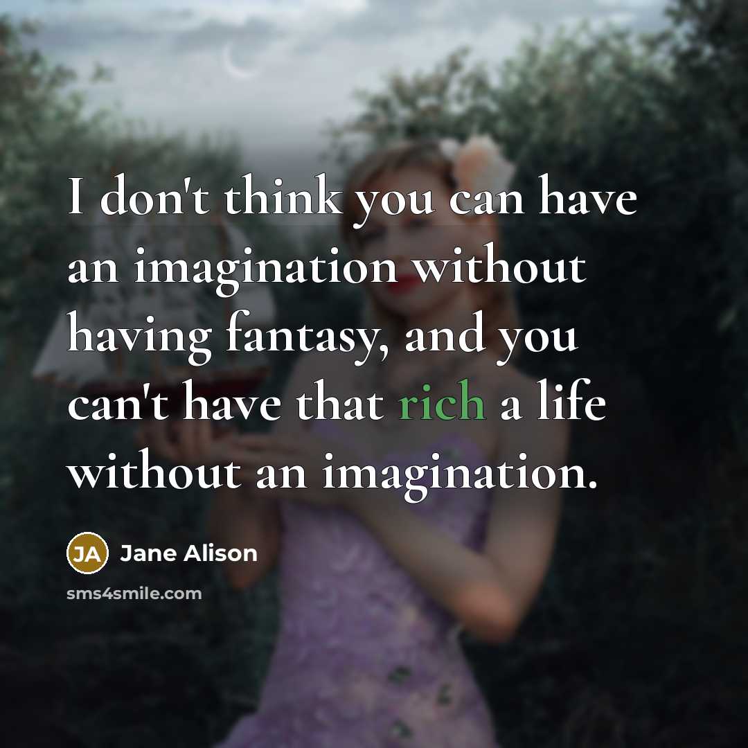 “I don't think you can have an imagination without having fantasy, and you can't have that rich a life without an imagination.” quote by Jane Alison