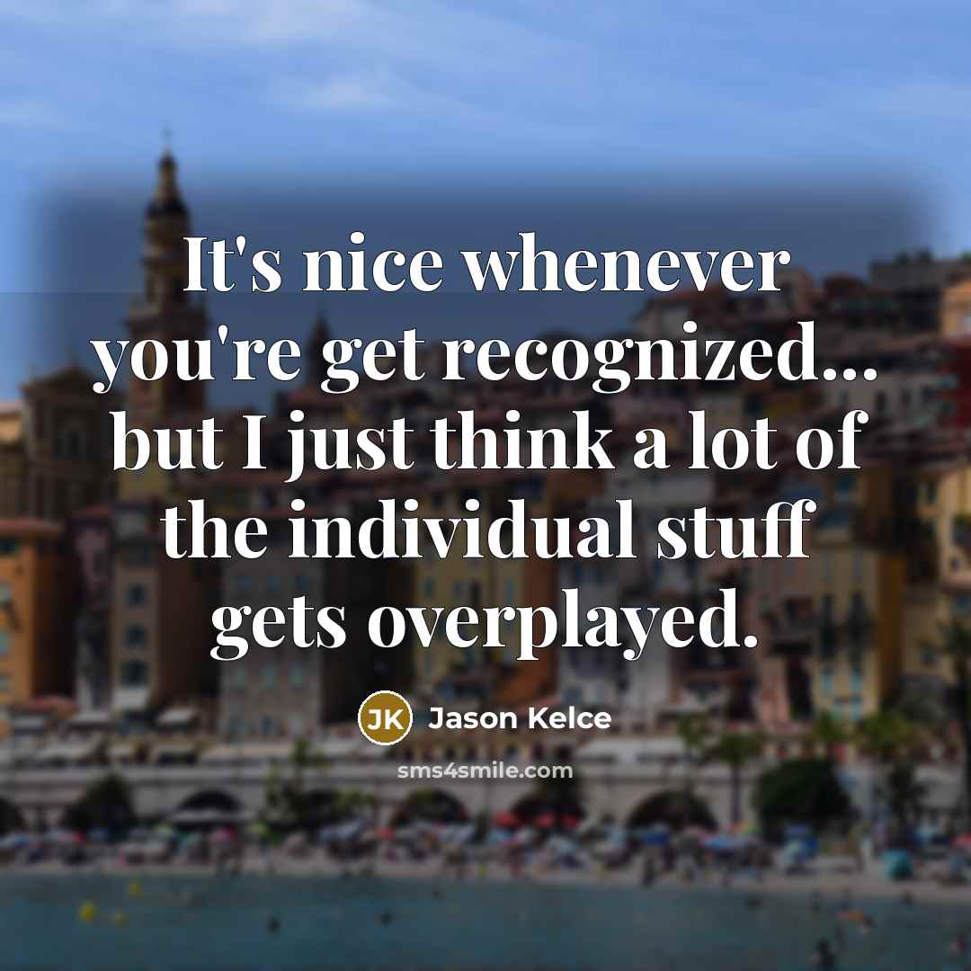 “It's nice whenever you're get recognized... but I just think a lot of the individual stuff gets overplayed.” quote by Jason Kelce