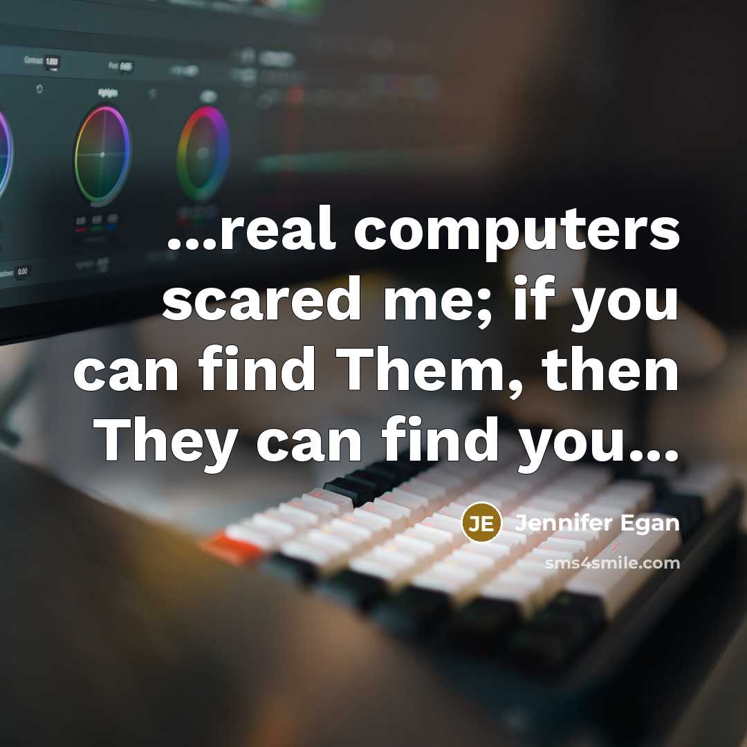 “...real computers scared me; if you can find Them, then They can find you...” quote by Jennifer Egan