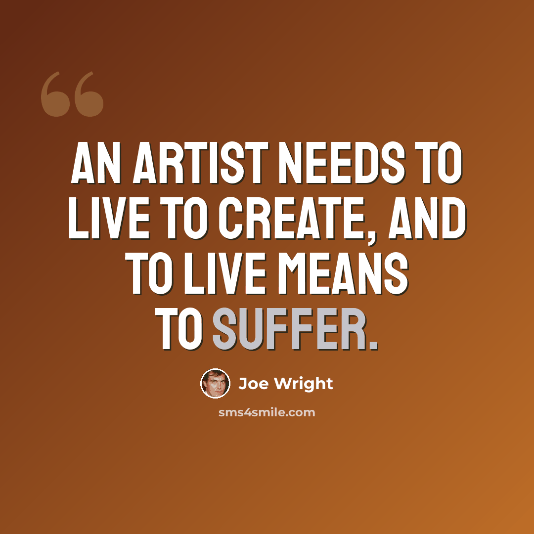 “An artist needs to live to create, and to live means to suffer.” quote by Joe Wright