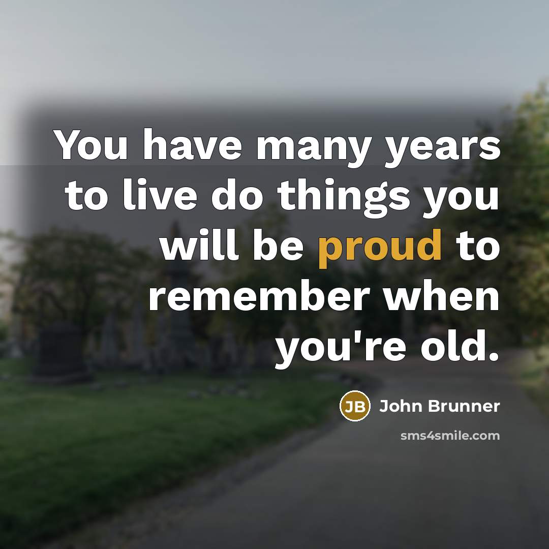 “You have many years to live do things you will be proud to remember when you're old.” quote by John Brunner