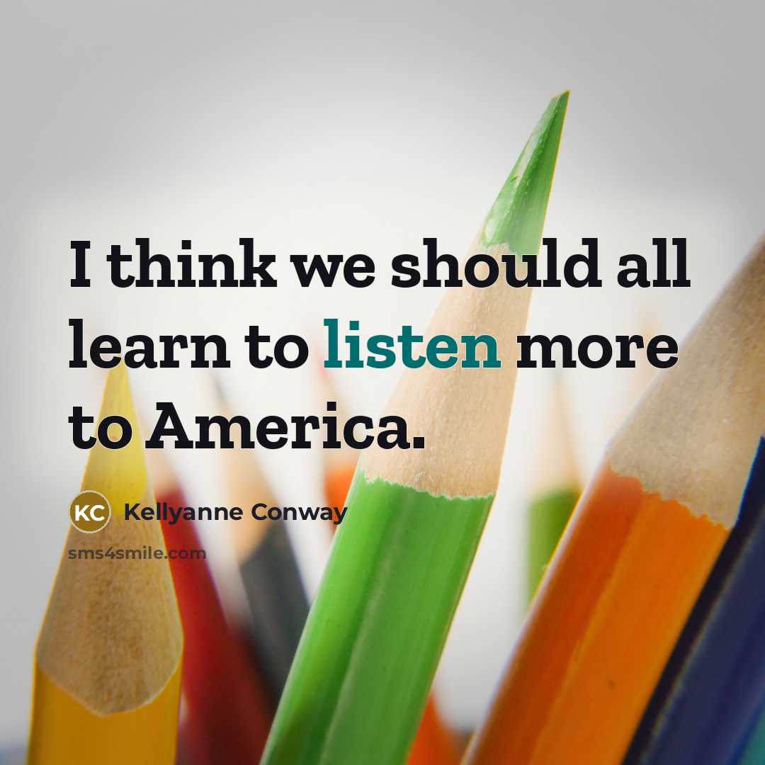 “I think we should all learn to listen more to America.” quote by Kellyanne Conway