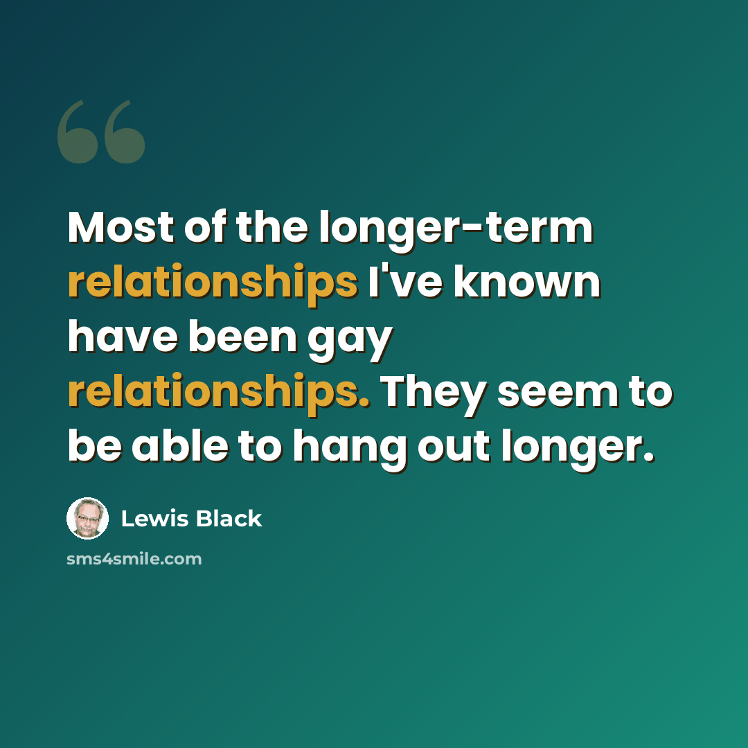 “Most of the longer-term relationships I've known have been gay relationships. They seem to be able to hang out longer.” quote by Lewis Black
