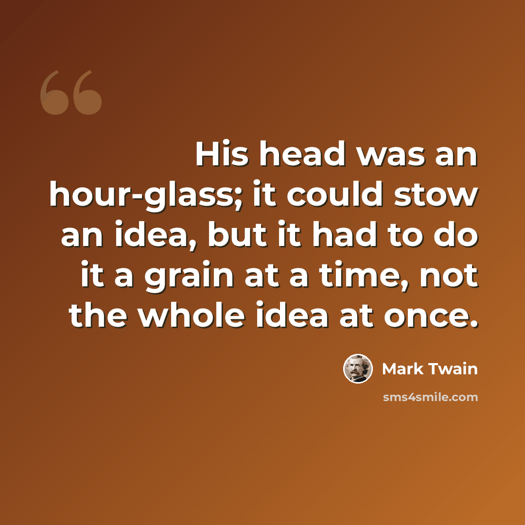“His head was an hour-glass; it could stow an idea, but it had to do it a grain at a time, not the whole idea at once.” quote by Mark Twain