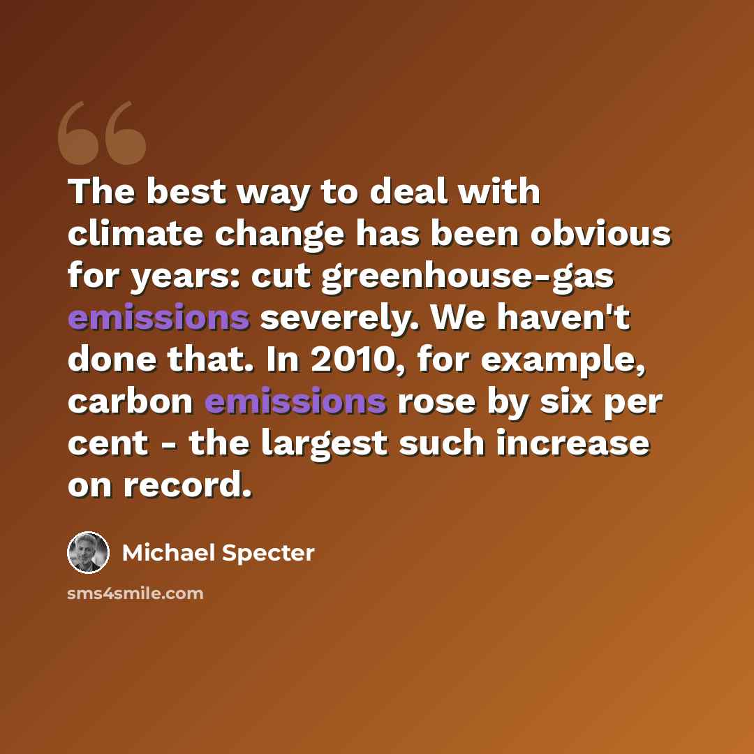 “The best way to deal with climate change has been obvious for years: cut greenhouse-gas emissions severely. We haven't done that. In 2010, for example, carbon emissions rose by six per cent - the largest such increase on record.” quote by Michael Specter