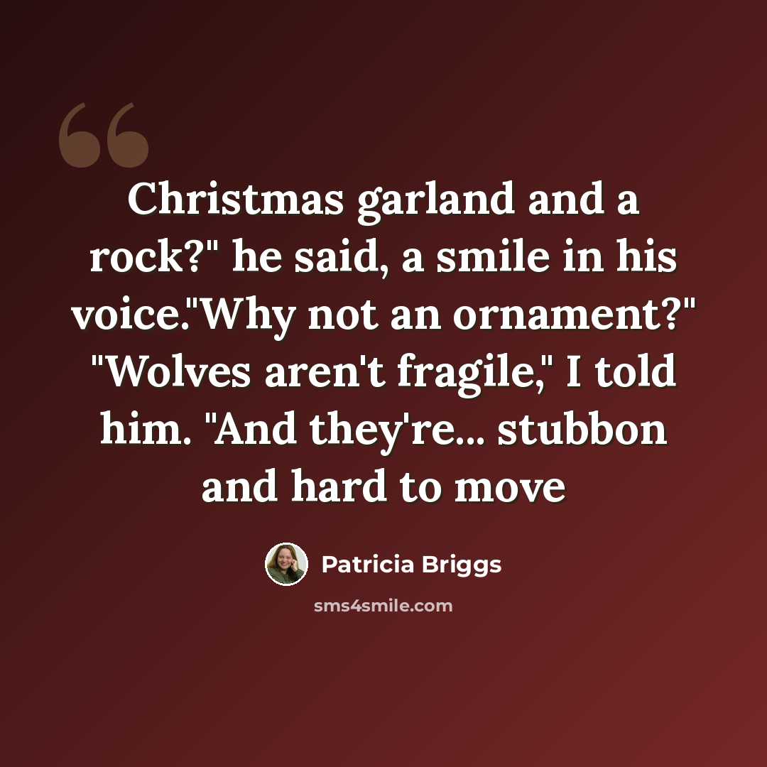 “Christmas garland and a rock?" he said, a smile in his voice."Why not an ornament?" "Wolves aren't fragile," I told him. "And they're... stubbon and hard to move” quote by Patricia Briggs