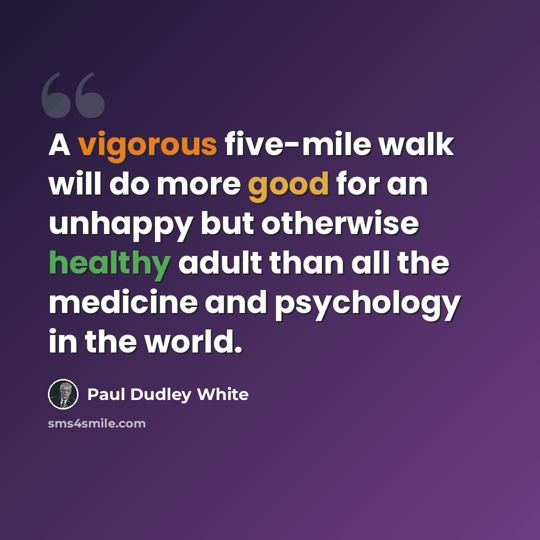 “A vigorous five-mile walk will do more good for an unhappy but otherwise healthy adult than all the medicine and psychology in the world.” quote by Paul Dudley White