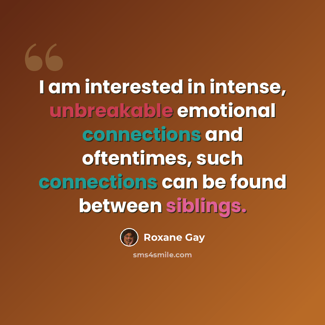 “I am interested in intense, unbreakable emotional connections and oftentimes, such connections can be found between siblings.” quote by Roxane Gay