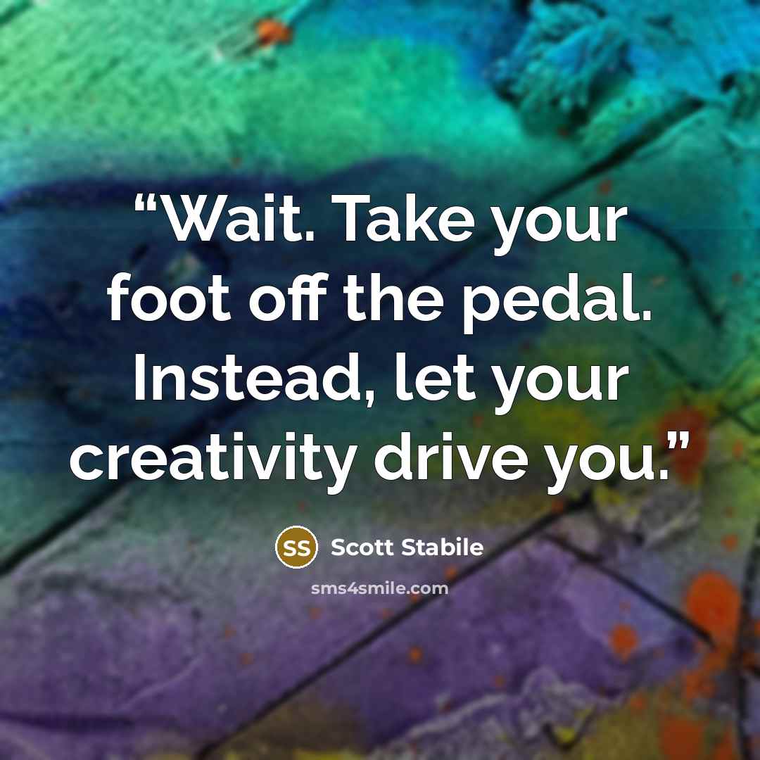 “Wait. Take your foot off the pedal. Instead, let your creativity drive you.” quote by Scott Stabile