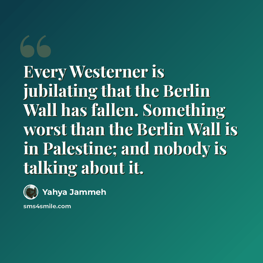 “Every Westerner is jubilating that the Berlin Wall has fallen. Something worst than the Berlin Wall is in Palestine; and nobody is talking about it.” quote by Yahya Jammeh