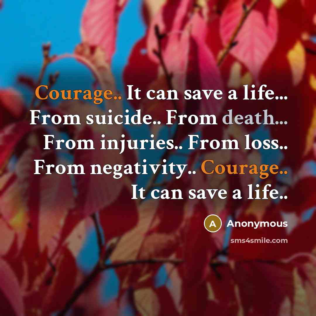 “Courage.. It can save a life... From suicide.. From death... From injuries.. From loss.. From negativity.. Courage.. It can save a life..” quote by Anonymous