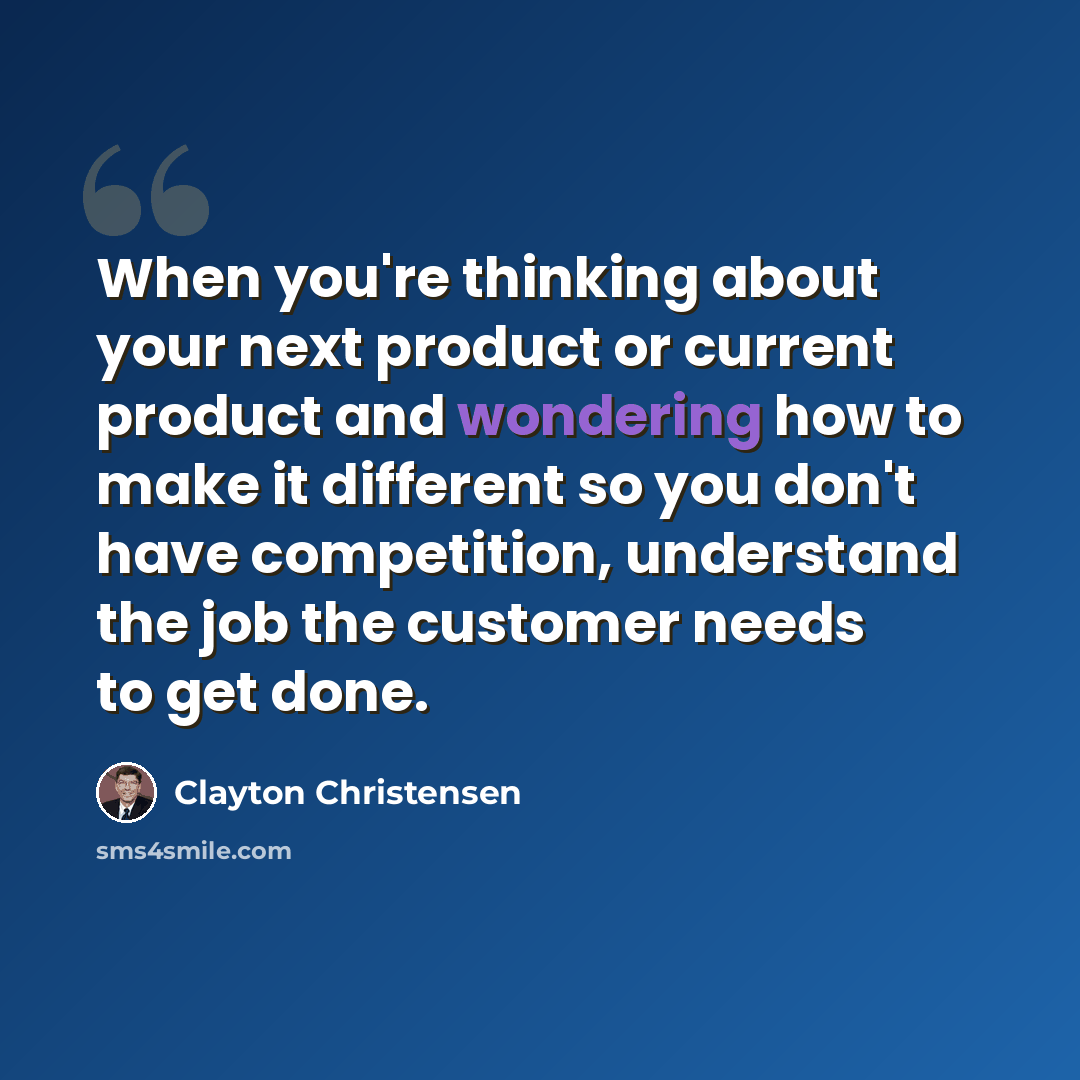 “When you're thinking about your next product or current product and wondering how to make it different so you don't have competition, understand the job the customer needs to get done.” quote by Clayton Christensen